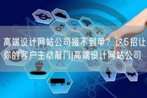 高端设计网站公司接不到单？这5招让你的客户主动敲门|高端设计网站公司