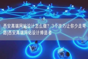西安高端网站设计怎么做？3个技巧让你少走弯路|西安高端网站设计缔造者