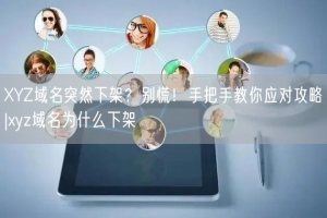 XYZ域名突然下架？别慌！手把手教你应对攻略|xyz域名为什么下架