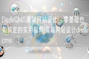 DedeCMS高端网站设计，零基础也能搞定的实用指南|高端网站设计dedecms